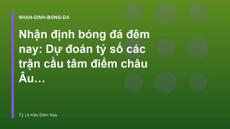 Nhận định bóng đá đêm nay: Dự đoán tỷ số các trận cầu tâm điểm châu Âu - Tỷ Lệ Kèo Bóng Đá Đêm Nay