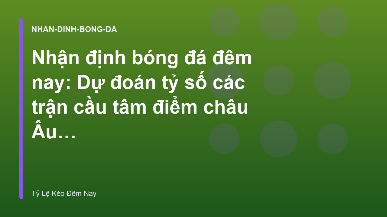 Nhận định bóng đá đêm nay: Dự đoán tỷ số các trận cầu tâm điểm châu Âu - Tỷ Lệ Kèo Bóng Đá Đêm Nay