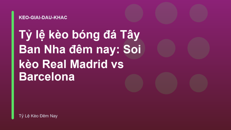 Tỷ lệ kèo bóng đá Tây Ban Nha đêm nay: Soi kèo Real Madrid vs Barcelona