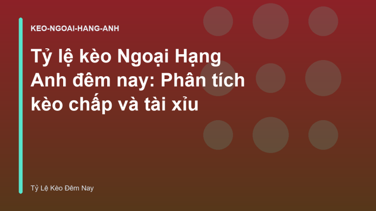 Tỷ lệ kèo Ngoại Hạng Anh đêm nay: Phân tích kèo chấp và tài xỉu